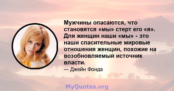 Мужчины опасаются, что становятся «мы» стерт его «я». Для женщин наши «мы» - это наши спасительные мировые отношения женщин, похожие на возобновляемый источник власти.