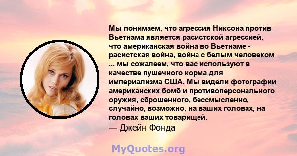 Мы понимаем, что агрессия Никсона против Вьетнама является расистской агрессией, что американская война во Вьетнаме - расистская война, война с белым человеком ... мы сожалеем, что вас используют в качестве пушечного