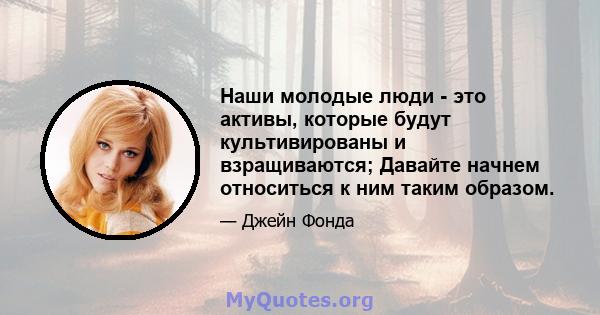 Наши молодые люди - это активы, которые будут культивированы и взращиваются; Давайте начнем относиться к ним таким образом.