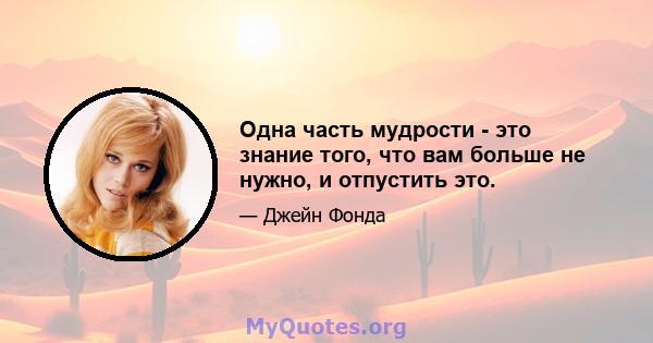 Одна часть мудрости - это знание того, что вам больше не нужно, и отпустить это.