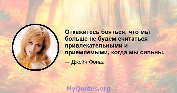 Откажитесь бояться, что мы больше не будем считаться привлекательными и приемлемыми, когда мы сильны.