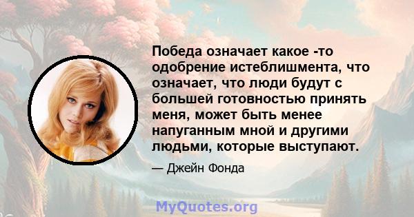 Победа означает какое -то одобрение истеблишмента, что означает, что люди будут с большей готовностью принять меня, может быть менее напуганным мной и другими людьми, которые выступают.