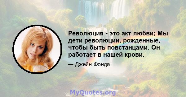 Революция - это акт любви; Мы дети революции, рожденные, чтобы быть повстанцами. Он работает в нашей крови.