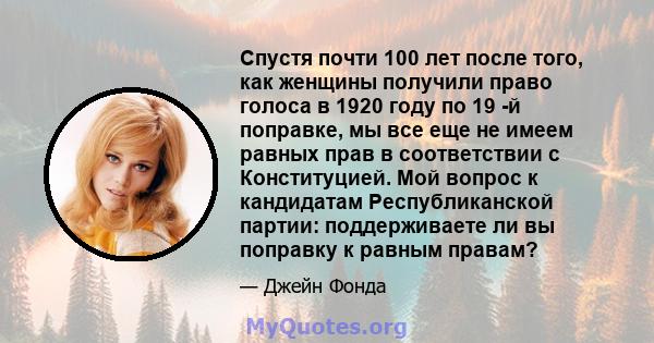 Спустя почти 100 лет после того, как женщины получили право голоса в 1920 году по 19 -й поправке, мы все еще не имеем равных прав в соответствии с Конституцией. Мой вопрос к кандидатам Республиканской партии: