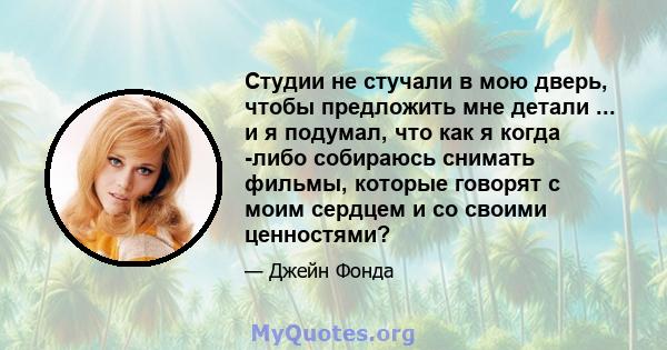 Студии не стучали в мою дверь, чтобы предложить мне детали ... и я подумал, что как я когда -либо собираюсь снимать фильмы, которые говорят с моим сердцем и со своими ценностями?