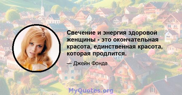 Свечение и энергия здоровой женщины - это окончательная красота, единственная красота, которая продлится.