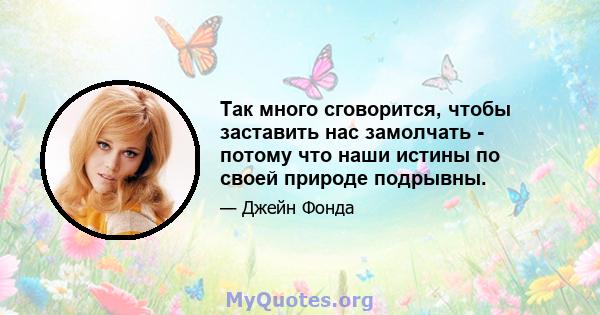 Так много сговорится, чтобы заставить нас замолчать - потому что наши истины по своей природе подрывны.