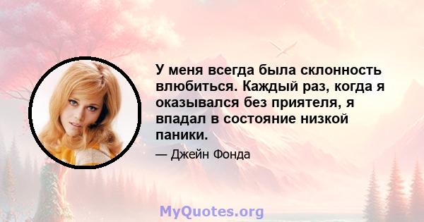 У меня всегда была склонность влюбиться. Каждый раз, когда я оказывался без приятеля, я впадал в состояние низкой паники.