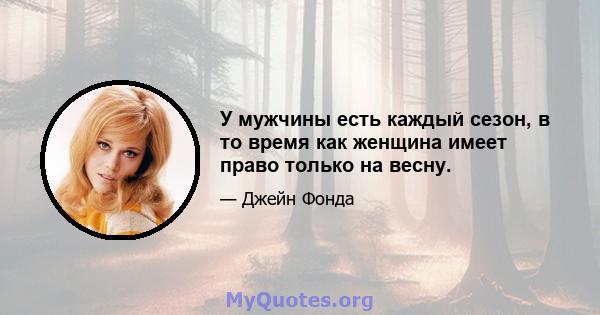 У мужчины есть каждый сезон, в то время как женщина имеет право только на весну.