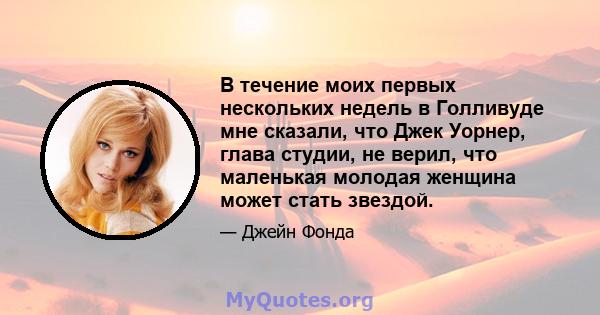 В течение моих первых нескольких недель в Голливуде мне сказали, что Джек Уорнер, глава студии, не верил, что маленькая молодая женщина может стать звездой.