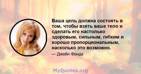 Ваша цель должна состоять в том, чтобы взять ваше тело и сделать его настолько здоровым, сильным, гибким и хорошо пропорциональным, насколько это возможно.