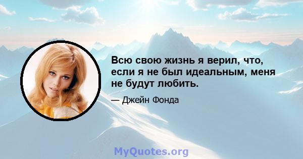 Всю свою жизнь я верил, что, если я не был идеальным, меня не будут любить.