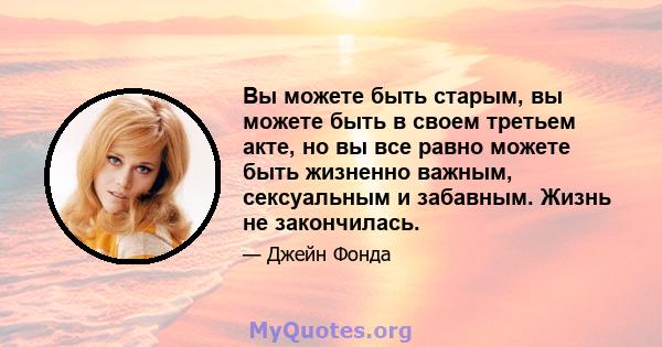 Вы можете быть старым, вы можете быть в своем третьем акте, но вы все равно можете быть жизненно важным, сексуальным и забавным. Жизнь не закончилась.