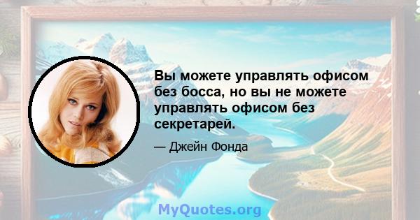 Вы можете управлять офисом без босса, но вы не можете управлять офисом без секретарей.