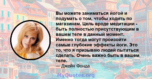 Вы можете заниматься йогой и подумать о том, чтобы ходить по магазинам. Цель вроде медитации - быть полностью присутствующим в вашем теле в данный момент. Именно тогда могут произойти самые глубокие эффекты йоги. Это