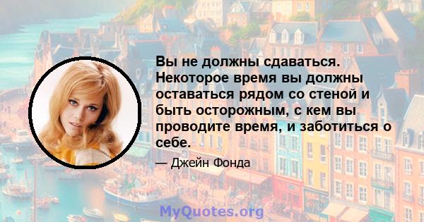 Вы не должны сдаваться. Некоторое время вы должны оставаться рядом со стеной и быть осторожным, с кем вы проводите время, и заботиться о себе.