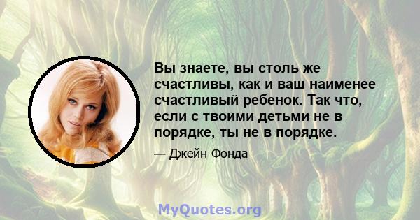 Вы знаете, вы столь же счастливы, как и ваш наименее счастливый ребенок. Так что, если с твоими детьми не в порядке, ты не в порядке.