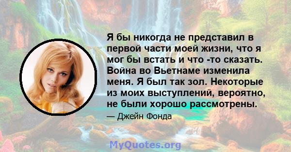 Я бы никогда не представил в первой части моей жизни, что я мог бы встать и что -то сказать. Война во Вьетнаме изменила меня. Я был так зол. Некоторые из моих выступлений, вероятно, не были хорошо рассмотрены.