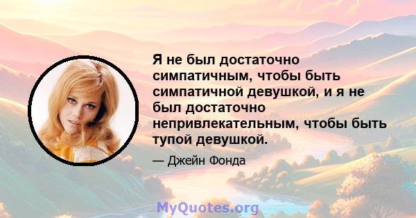 Я не был достаточно симпатичным, чтобы быть симпатичной девушкой, и я не был достаточно непривлекательным, чтобы быть тупой девушкой.