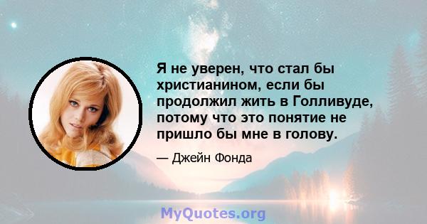 Я не уверен, что стал бы христианином, если бы продолжил жить в Голливуде, потому что это понятие не пришло бы мне в голову.