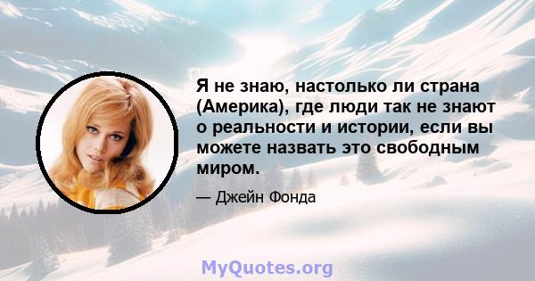 Я не знаю, настолько ли страна (Америка), где люди так не знают о реальности и истории, если вы можете назвать это свободным миром.