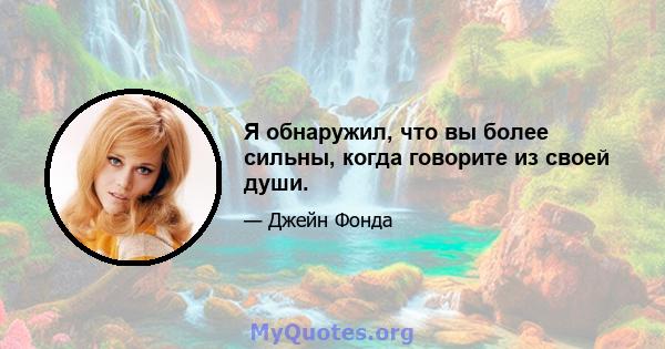 Я обнаружил, что вы более сильны, когда говорите из своей души.