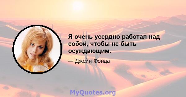 Я очень усердно работал над собой, чтобы не быть осуждающим.