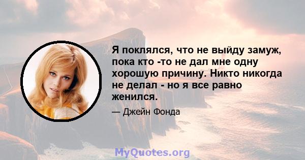 Я поклялся, что не выйду замуж, пока кто -то не дал мне одну хорошую причину. Никто никогда не делал - но я все равно женился.