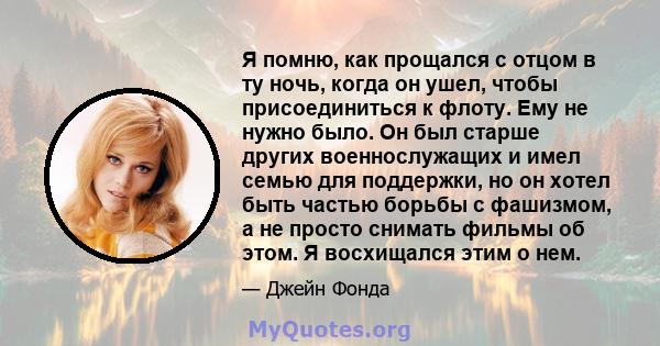 Я помню, как прощался с отцом в ту ночь, когда он ушел, чтобы присоединиться к флоту. Ему не нужно было. Он был старше других военнослужащих и имел семью для поддержки, но он хотел быть частью борьбы с фашизмом, а не