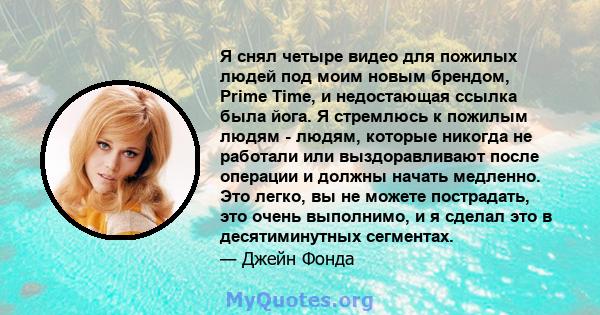 Я снял четыре видео для пожилых людей под моим новым брендом, Prime Time, и недостающая ссылка была йога. Я стремлюсь к пожилым людям - людям, которые никогда не работали или выздоравливают после операции и должны