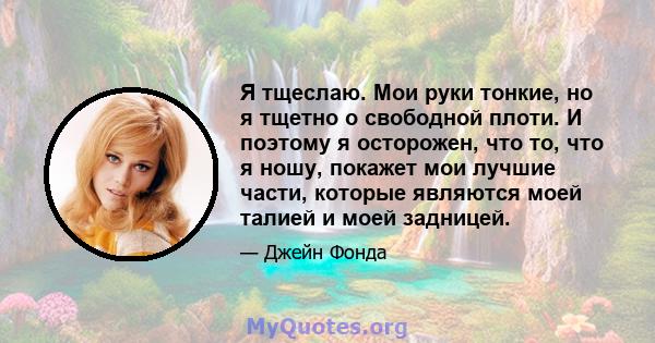 Я тщеслаю. Мои руки тонкие, но я тщетно о свободной плоти. И поэтому я осторожен, что то, что я ношу, покажет мои лучшие части, которые являются моей талией и моей задницей.