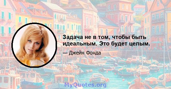 Задача не в том, чтобы быть идеальным. Это будет целым.