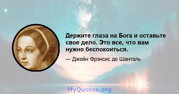 Держите глаза на Бога и оставьте свое дело. Это все, что вам нужно беспокоиться.