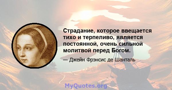 Страдание, которое ввещается тихо и терпеливо, является постоянной, очень сильной молитвой перед Богом.