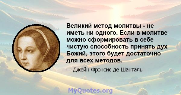 Великий метод молитвы - не иметь ни одного. Если в молитве можно сформировать в себе чистую способность принять дух Божий, этого будет достаточно для всех методов.