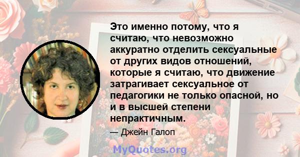 Это именно потому, что я считаю, что невозможно аккуратно отделить сексуальные от других видов отношений, которые я считаю, что движение затрагивает сексуальное от педагогики не только опасной, но и в высшей степени