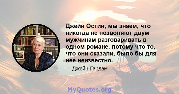 Джейн Остин, мы знаем, что никогда не позволяют двум мужчинам разговаривать в одном романе, потому что то, что они сказали, было бы для нее неизвестно.