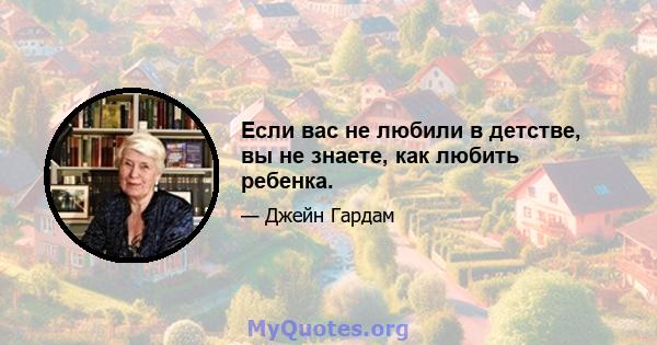 Если вас не любили в детстве, вы не знаете, как любить ребенка.