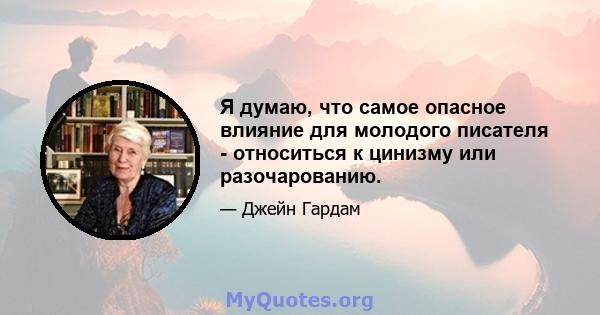 Я думаю, что самое опасное влияние для молодого писателя - относиться к цинизму или разочарованию.