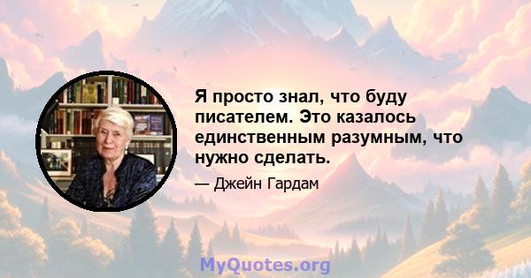 Я просто знал, что буду писателем. Это казалось единственным разумным, что нужно сделать.