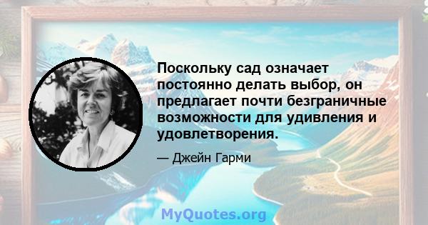 Поскольку сад означает постоянно делать выбор, он предлагает почти безграничные возможности для удивления и удовлетворения.