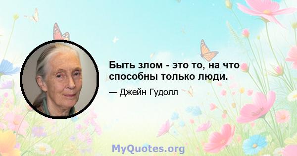 Быть злом - это то, на что способны только люди.