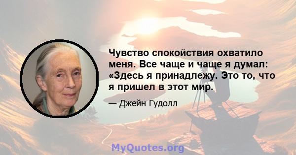 Чувство спокойствия охватило меня. Все чаще и чаще я думал: «Здесь я принадлежу. Это то, что я пришел в этот мир.