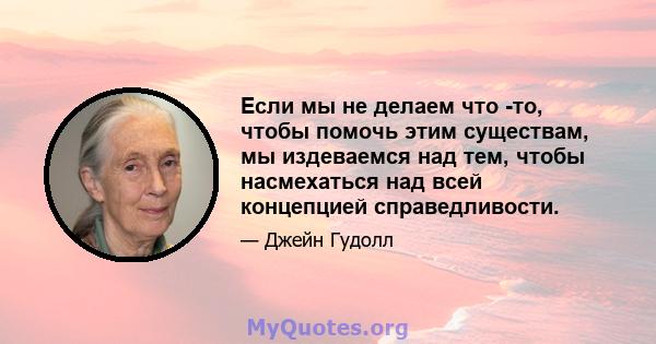 Если мы не делаем что -то, чтобы помочь этим существам, мы издеваемся над тем, чтобы насмехаться над всей концепцией справедливости.