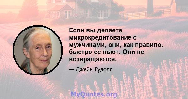 Если вы делаете микрокредитование с мужчинами, они, как правило, быстро ее пьют. Они не возвращаются.