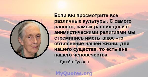 Если вы просмотрите все различные культуры. С самого раннего, самых ранних дней с анимистическими религиями мы стремились иметь какое -то объяснение нашей жизни, для нашего существа, то есть вне нашего человечества.