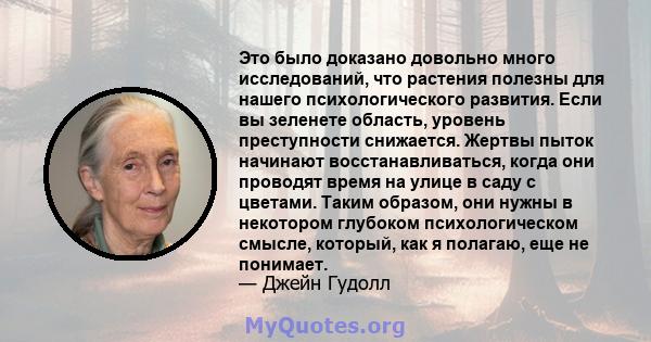 Это было доказано довольно много исследований, что растения полезны для нашего психологического развития. Если вы зеленете область, уровень преступности снижается. Жертвы пыток начинают восстанавливаться, когда они