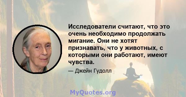 Исследователи считают, что это очень необходимо продолжать мигание. Они не хотят признавать, что у животных, с которыми они работают, имеют чувства.