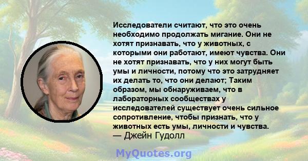 Исследователи считают, что это очень необходимо продолжать мигание. Они не хотят признавать, что у животных, с которыми они работают, имеют чувства. Они не хотят признавать, что у них могут быть умы и личности, потому