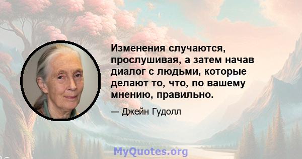 Изменения случаются, прослушивая, а затем начав диалог с людьми, которые делают то, что, по вашему мнению, правильно.